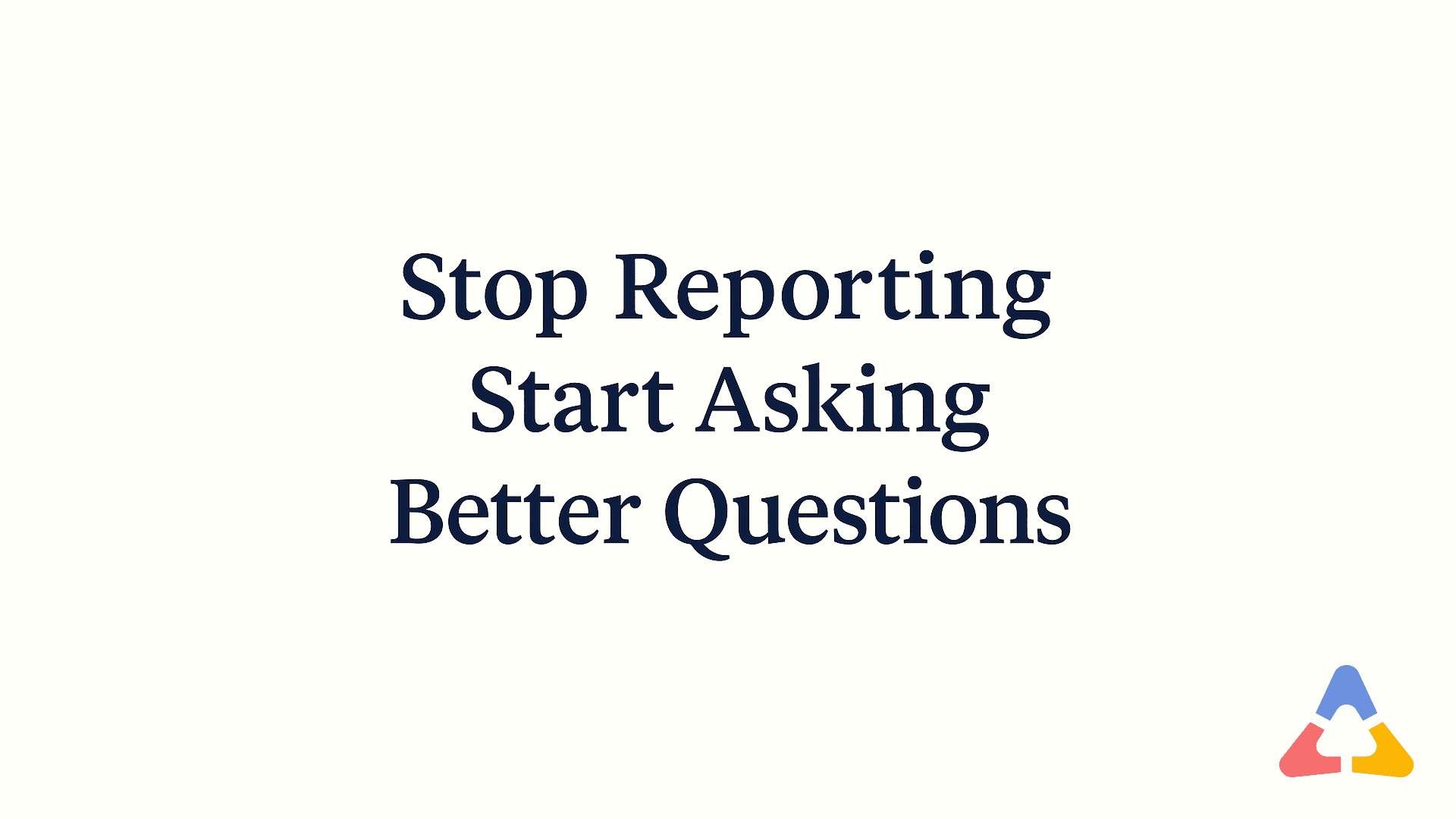 Stop Reporting. Start Asking Better Questions.
